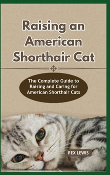 RAISING A AMERICAN SHORTHAIR CAT: The Complete Guide to Raising and Caring for American Shorthair Cats