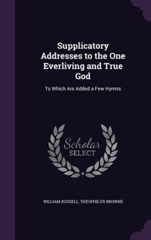 Hardcover Supplicatory Addresses to the One Everliving and True God: To Which Are Added a Few Hymns Book
