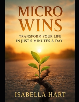 Micro Wins: Transform Your Life in Just 5 Minutes a Day: Discover the Habit System That Rewires Your Mindset and Boosts Productivity