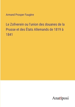 Le Zollverein ou l'union des douanes de la Prusse et des États Allemands de 1819 à 1841 (French Edition)
