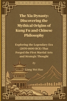 The Xia Dynasty: Discovering the Mythical Origins of Kung Fu and Chinese Philosophy: Exploring the Legendary Era (2070-1600 BCE) That Forged the First Martial Arts and Strategic Thought