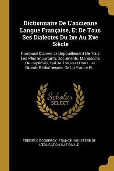 Dictionnaire de l'Ancienne Langue Fran�aise, Et de Tous Ses Dialectes Du Ixe Au Xve Si�cle: Compos� d'Apr�s Le D�pouillement de Tous Les Plus Importants Documents, Manuscrits Ou Imprim�s, Qui Se Trouv