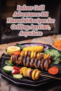 Indoor Grill Adventures: 101 Flavorful Recipes for Grilling Anytime, Anywhere