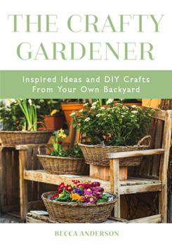 Paperback The Crafty Gardener: Inspired Ideas and DIY Crafts from Your Own Backyard (Country Decorating Book, Gardener Garden, Companion Planting, Fo Book