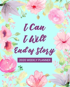 I Can. I Will. End of Story - 2020 Weekly Planner: Dated Organizer Notebook - Plan Your Schedule, Tasks, and Prioritized To Do List - Weekly Layout - ... Saying on Floral Watercolor Cover Design