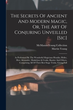 Paperback The Secrets Of Ancient And Modern Magic, Or, The Art Of Conjuring Unveilled [sic]: As Performed By The Wonderful Magicians Houdin, Heller, Herr Alexan Book