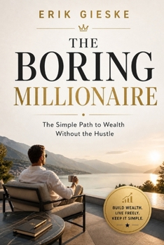 The Boring Millionaire: The Simple Path to Wealth Without the Hustle