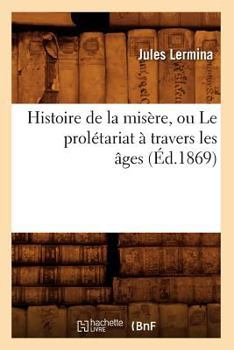 Histoire de La Misa]re, Ou Le Prola(c)Tariat a Travers Les A[ges (A0/00d.1869)
