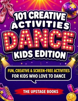 101 CREATIVE ACTIVITIES: Dance Kids Edition: 101 Fun, Creative, Screen-Free Activities for Kids Who Love to Dance. The Upstage Books