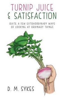 Turnip Juice & Satisfaction: Quite a Few Extraordinary Ways of Looking at Ordinary Things