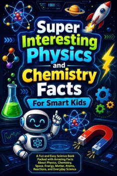 Super Interesting Physics and Chemistry Facts For Smart Kids: A Fun and Easy Science Book Packed with Amazing Facts About Physics, Chemistry, Space, ... (Physics & Chemistry Discovery Library)