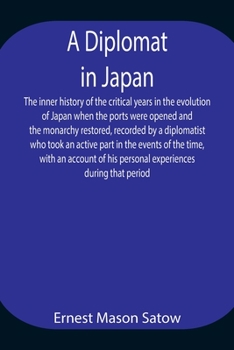 Paperback A Diplomat in Japan The inner history of the critical years in the evolution of Japan when the ports were opened and the monarchy restored, recorded b Book