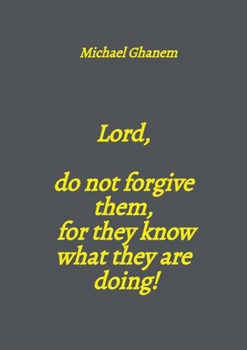 Lord, do not forgive them, for they know what they are doing!