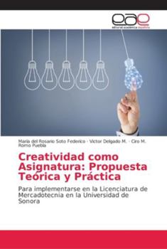 Creatividad como Asignatura: Propuesta Teórica y Práctica: Para implementarse en la Licenciatura de Mercadotecnia en la Universidad de Sonora