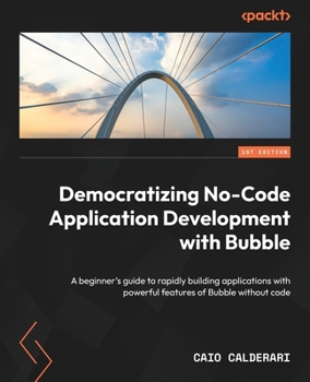 Paperback Democratizing No-Code Application Development with Bubble: A beginner's guide to rapidly building applications with powerful features of Bubble withou Book