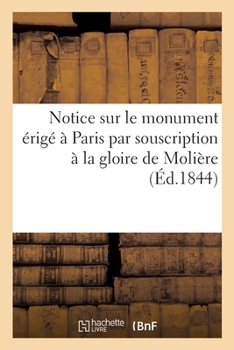 Paperback Notice Sur Le Monument Érigé À Paris Par Souscription À La Gloire de Molière: Suivie de Pièces Justificatives Et La Liste Générale Des Souscripteurs [French] Book