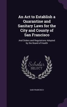 Hardcover An Act to Establish a Quarantine and Sanitary Laws for the City and County of San Francisco: And Orders and Regulations Adopted by the Board of Health Book