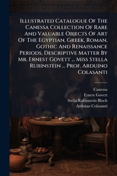 Illustrated Catalogue of the Canessa Collection of Rare and Valuable Objects of Art of the Egyptian, Greek, Roman, Gothic and Renaissance Periods, Descriptive Matter by Mr. Ernest Govett ... Miss Stel