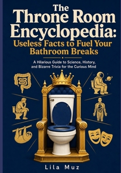 The Throne Room Encyclopedia: Useless Facts to Fuel Your Bathroom Breaks: A Hilarious Guide to Science, History, and Bizarre Trivia for the Curious Mind