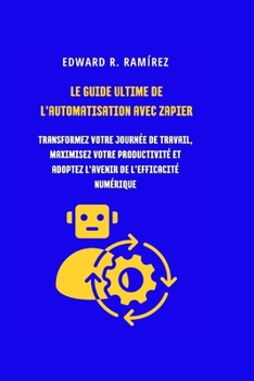 Paperback Le Guide Ultime de l'Automatisation Avec Zapier: Transformez Votre Journée De Travail, Maximisez Votre Productivité Et Adoptez L'avenir De L'efficacit [French] Book