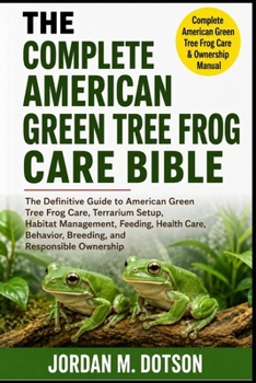 THE COMPLETE AMERICAN GREEN TREE FROG CARE BIBLE: The Definitive Guide to American Green Tree Frog Care, Terrarium Setup, Habitat Management, Feeding, Health Care, Behavior, Breeding, and Responsible