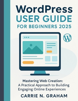 wordpress user guide for beginners 2025: Mastering Web Creation: A Practical Approach to Building Engaging Online Experiences