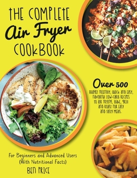 Paperback The Complete Air Fryer Cookbook: Over 500 Budget Friendly, Quick & Easy, Flavorful Low-Carb Recipes to Air Frying, Bake, Grill and Roast for Easy and Book