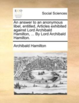 Paperback An answer to an anonymous libel, entitled, Articles exhibited against Lord Archibald Hamilton, ... By Lord Archibald Hamilton. Book