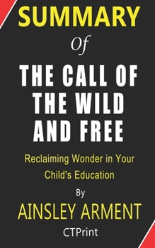 Paperback Summary of The Call of the Wild and Free - Reclaiming Wonder in Your Child's Education By Ainsley Arment Book