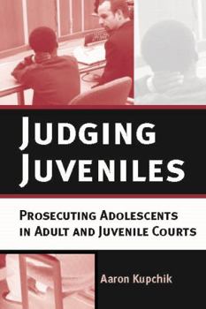 Judging Juveniles: Prosecuting Adolescents in Adult and Juvenile Courts - Book  of the New Perspectives in Crime, Deviance, and Law