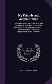 My Friends and Acquaintance: Being Memorials, Mind-Portraits, and Personal Recollections of Deceased Celebrities of the Nineteenth Century: With Selections from Their Unpublished Letters Volume 1