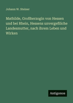 Mathilde, Großherzogin von Hessen und bei Rhein, Hessens unvergeßliche Landesmutter, nach ihrem Leben und Wirken