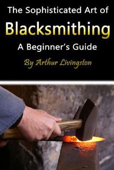 Paperback Blacksmithing: The Sophisticated Art of Blacksmithing (a Beginner's Guide) Book