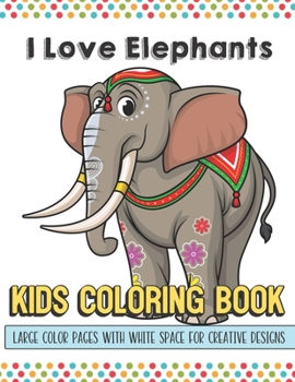 I Love Elephants Kids Coloring Book Large Color Pages With White Space For Creative Designs: Activity Book for Children to Inspire Creativity and ... While at School. Great for Kids of All Ages.