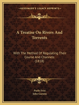 Paperback A Treatise On Rivers And Torrents: With The Method Of Regulating Their Course And Channels (1818) Book