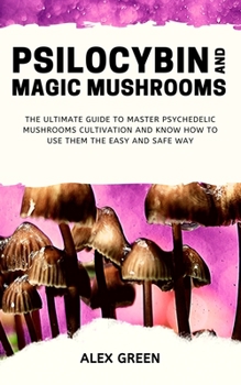 Paperback Psilocybin and Magic Mushrooms: The Ultimate Guide to Master Psychedelic Mushrooms Cultivation and Know How to Use them the Easy and Safe Way Book