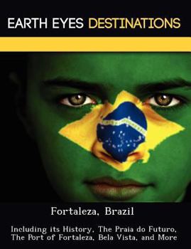 Paperback Fortaleza, Brazil: Including Its History, the Praia Do Futuro, the Port of Fortaleza, Bela Vista, and More Book