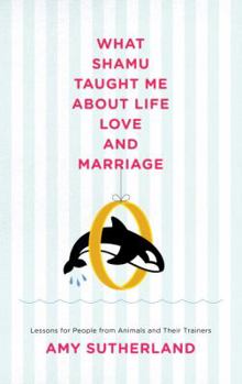 Hardcover What Shamu Taught Me about Life, Love, and Marriage: Lessons for People from Animals and Their Trainers Book