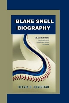 BLAKE SNELL BIOGRAPHY: The Art of Pitching Mastering Control, Strategy, and Success in Baseball