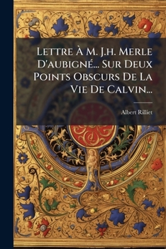 Lettre À M. J.h. Merle D'aubigné... Sur Deux Points Obscurs De La Vie De Calvin...