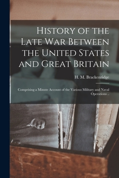 Paperback History of the Late War Between the United States and Great Britain: Comprising a Minute Account of the Various Military and Naval Operations .. Book