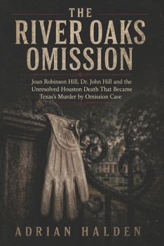 The River Oaks Omission: Joan Robinson Hill Dr. John Hill and the Unresolved Houston Death That Became Texas’s Murder by Omission Case