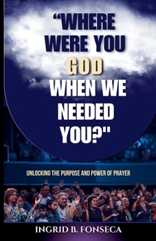 Where Were You God When We Needed You? Unlocking the Purpose and Power of Prayer