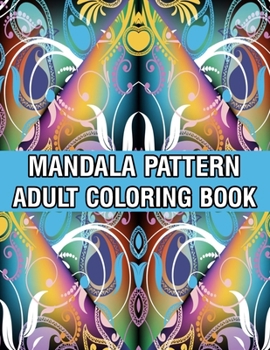 Mandala Pattern Adult Coloring Book: Coloring Book For Adults Stress Relieving Mandala Coloring Book with Mandalas, Flowers, Paisley Patterns And So Much More for Adults Relaxation