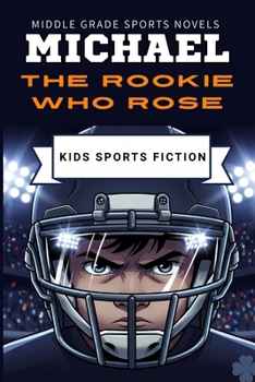 Michael the Rookie Who Rose: An Inspiring Sports Story for Kids About Confidence, Teamwork and Never Giving Up | A Young Football Hero’s Journey | Perfect for Ages 7–12 (Middle grade sports novels)