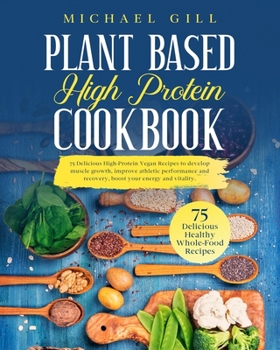 Paperback Plant Based High Protein Cookbook: 75 Delicious High-Protein Vegan Recipes to Develop Muscle Growth, Improve Athletic Performance and Recovery, Boost Book