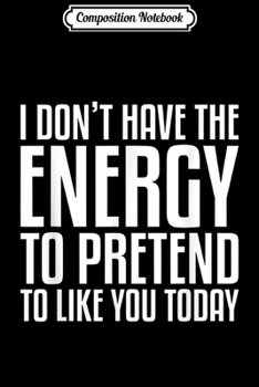 Composition Notebook: I Don't Have The Energy To Pretend To Like You Today  Journal/Notebook Blank Lined Ruled 6x9 100 Pages