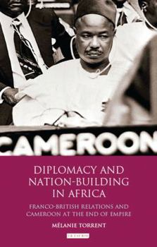 Diplomacy and Nation-Building in Africa: Franco-British Relations and Cameroon at the End of Empire