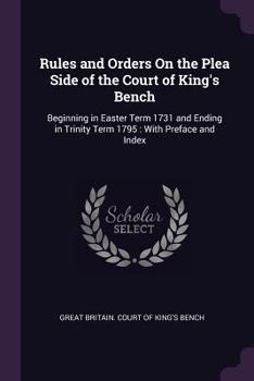 Paperback Rules and Orders On the Plea Side of the Court of King's Bench: Beginning in Easter Term 1731 and Ending in Trinity Term 1795: With Preface and Index Book