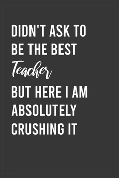 Paperback Didn't Ask To Be The Best Teacher But Here I Am Absolutely Crushing it: Funny Notebook, Appreciation / Thank You / Birthday Gift for for Teacher Book